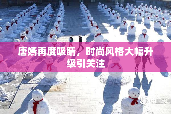 唐嫣再度吸睛，时尚风格大幅升级引关注