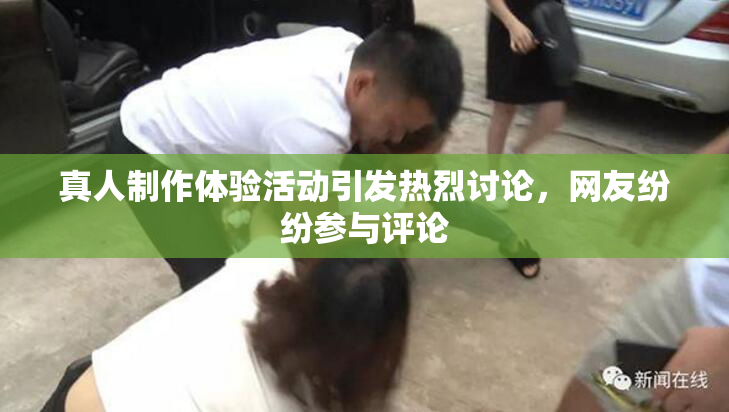 真人制作体验活动引发热烈讨论，网友纷纷参与评论