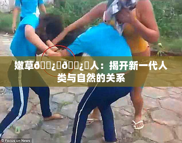 嫩草🌿‌🌿‌人：揭开新一代人类与自然的关系