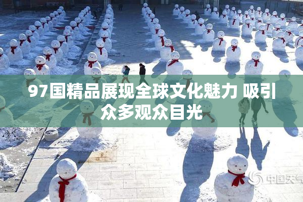 97国精品展现全球文化魅力 吸引众多观众目光