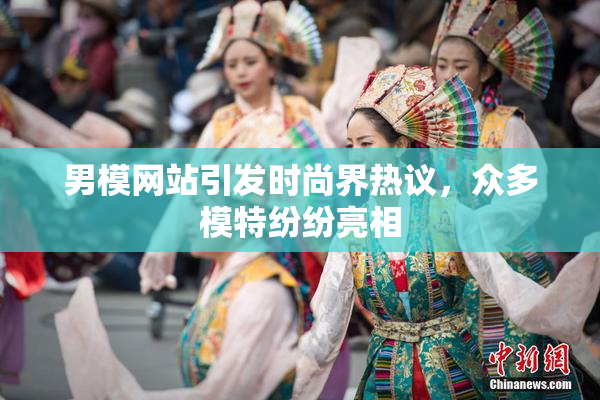 男模网站引发时尚界热议，众多模特纷纷亮相