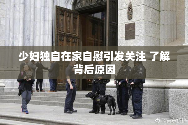 少妇独自在家自慰引发关注 了解背后原因