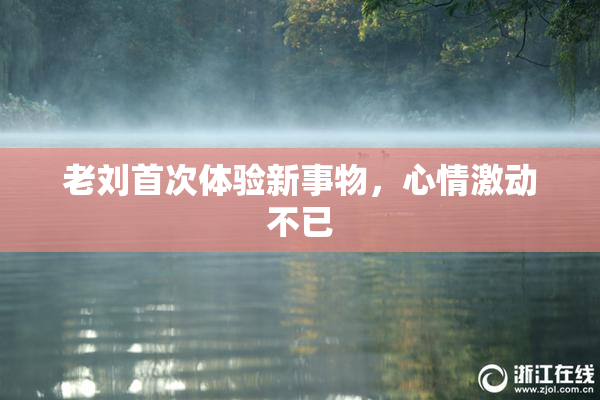 老刘首次体验新事物，心情激动不已