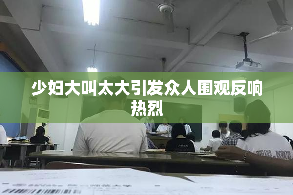 少妇大叫太大引发众人围观反响热烈