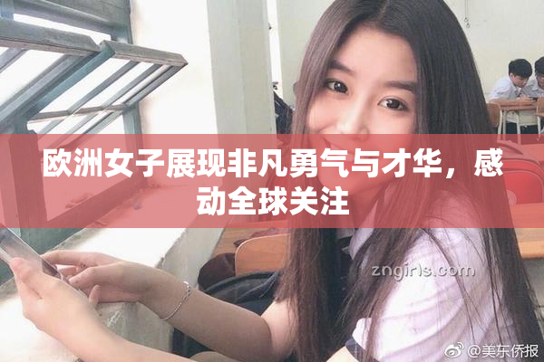 欧洲女子展现非凡勇气与才华，感动全球关注