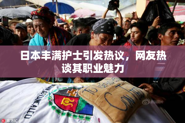 日本丰满护士引发热议，网友热谈其职业魅力