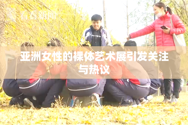 亚洲女性的裸体艺术展引发关注与热议