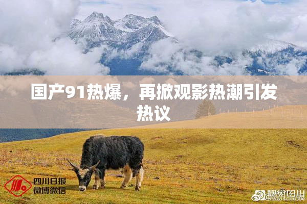 国产91热爆，再掀观影热潮引发热议