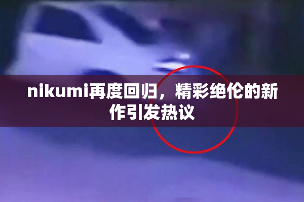 nikumi再度回归，精彩绝伦的新作引发热议