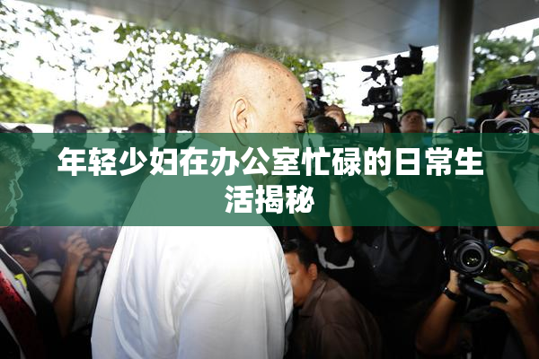 年轻少妇在办公室忙碌的日常生活揭秘