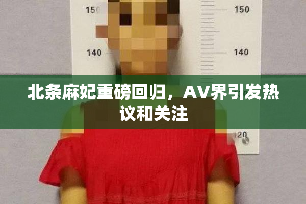 北条麻妃重磅回归，AV界引发热议和关注