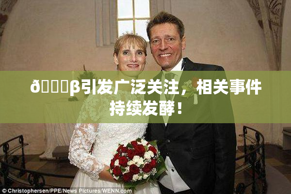 👙β引发广泛关注，相关事件持续发酵！