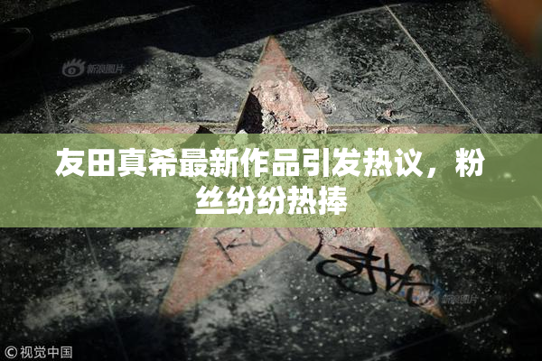友田真希最新作品引发热议，粉丝纷纷热捧