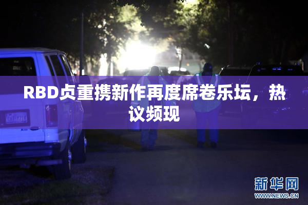 RBD贞重携新作再度席卷乐坛，热议频现