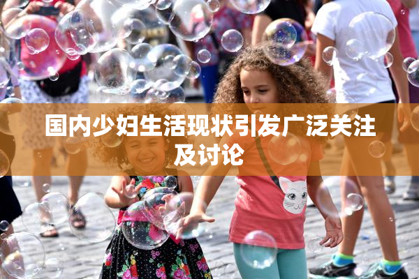 国内少妇生活现状引发广泛关注及讨论