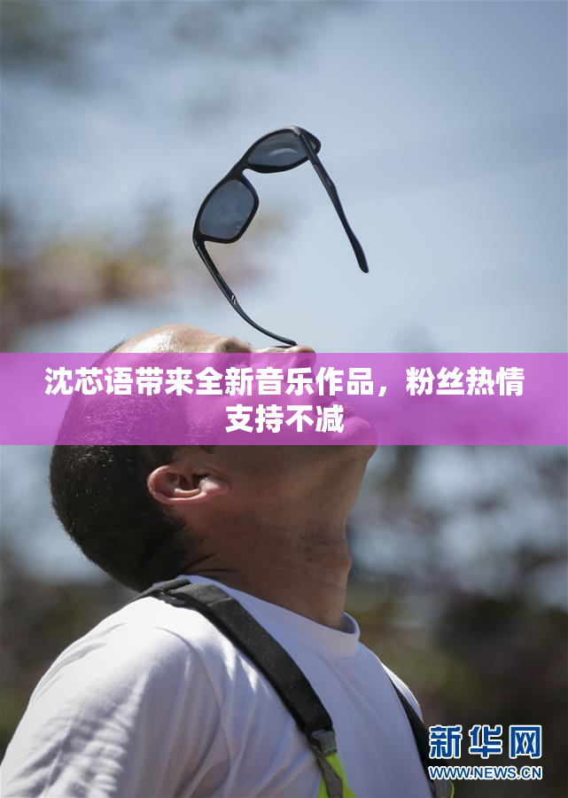 沈芯语带来全新音乐作品，粉丝热情支持不减