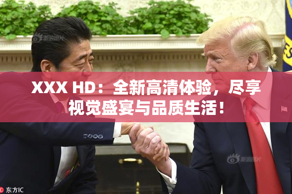 XXX HD：全新高清体验，尽享视觉盛宴与品质生活！