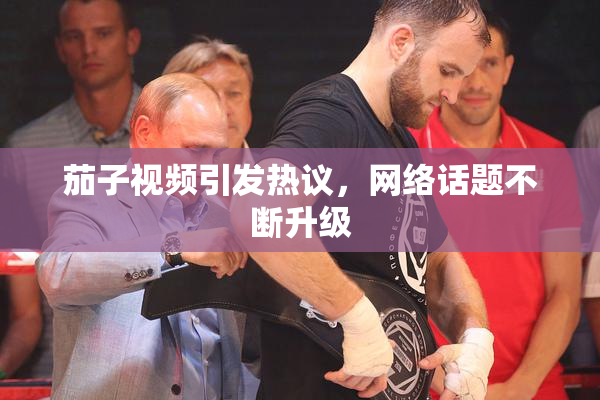 茄子视频引发热议，网络话题不断升级