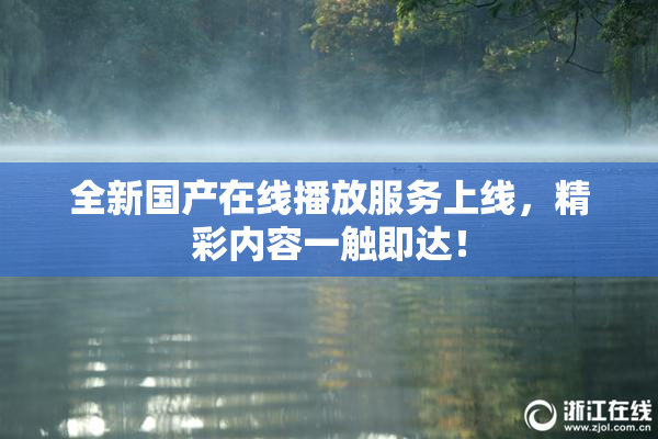 全新国产在线播放服务上线，精彩内容一触即达！