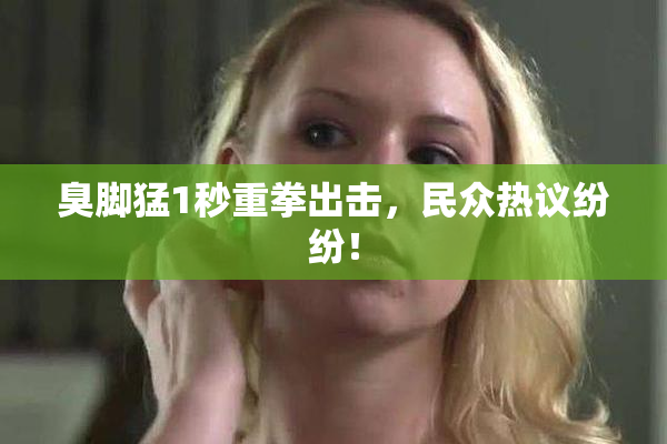 臭脚猛1秒重拳出击，民众热议纷纷！