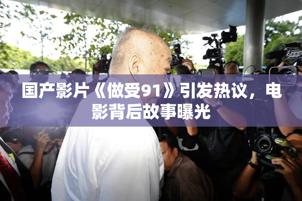 国产影片《做受91》引发热议，电影背后故事曝光