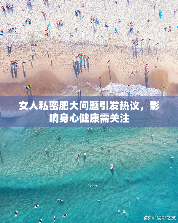 女人私密肥大问题引发热议，影响身心健康需关注