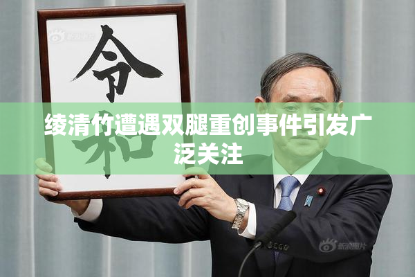 绫清竹遭遇双腿重创事件引发广泛关注