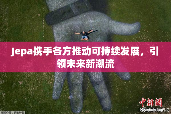 Jepa携手各方推动可持续发展，引领未来新潮流