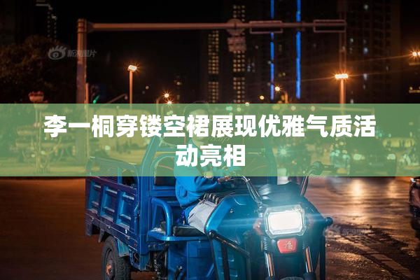 李一桐穿镂空裙展现优雅气质活动亮相