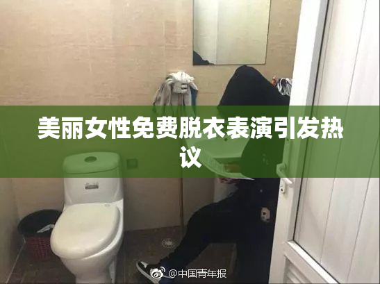 美丽女性免费脱衣表演引发热议