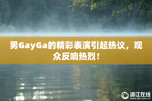 男GayGa的精彩表演引起热议，观众反响热烈！