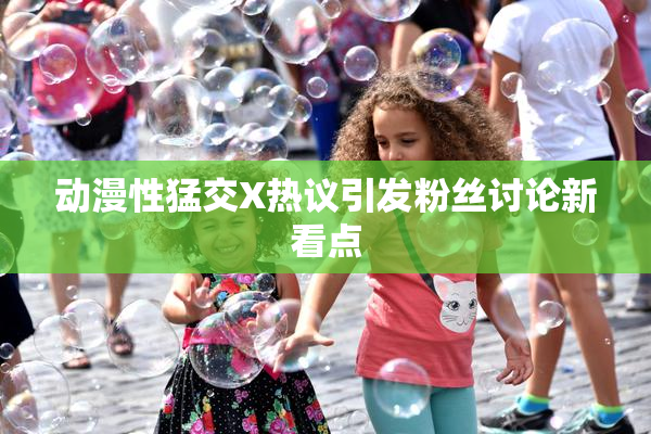 动漫性猛交X热议引发粉丝讨论新看点