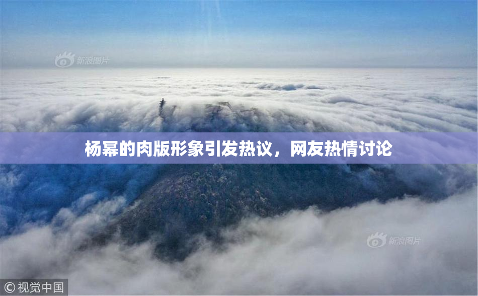 杨幂的肉版形象引发热议，网友热情讨论