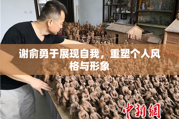 谢俞勇于展现自我，重塑个人风格与形象