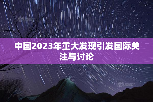 中国2023年重大发现引发国际关注与讨论