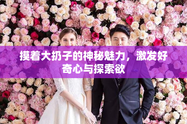 摸着大扔子的神秘魅力，激发好奇心与探索欲