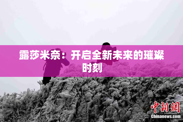 露莎米奈：开启全新未来的璀璨时刻