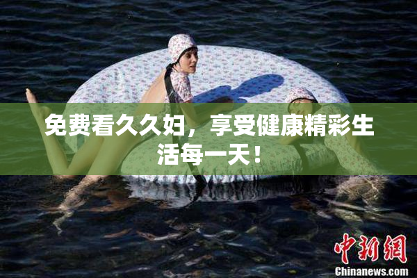 免费看久久妇，享受健康精彩生活每一天！