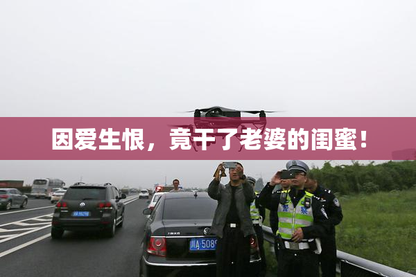 因爱生恨，竟干了老婆的闺蜜！