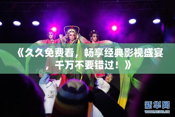 《久久免费看，畅享经典影视盛宴，千万不要错过！》