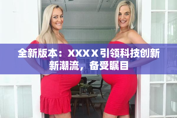 全新版本：XXXⅩ引领科技创新新潮流，备受瞩目