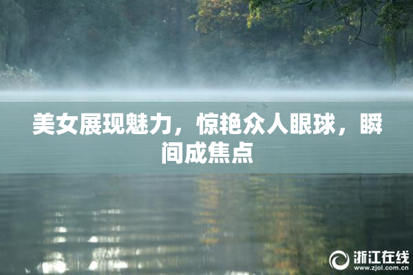 美女展现魅力，惊艳众人眼球，瞬间成焦点