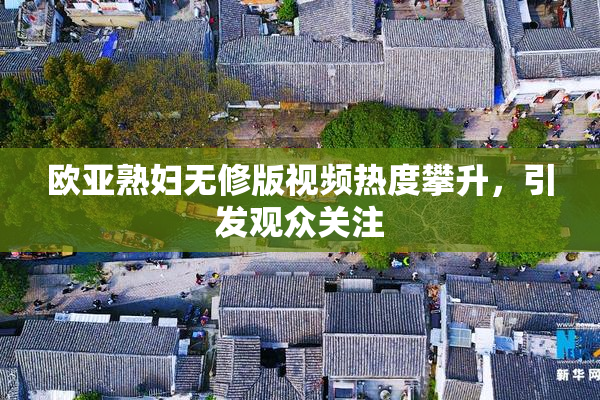 欧亚熟妇无修版视频热度攀升，引发观众关注