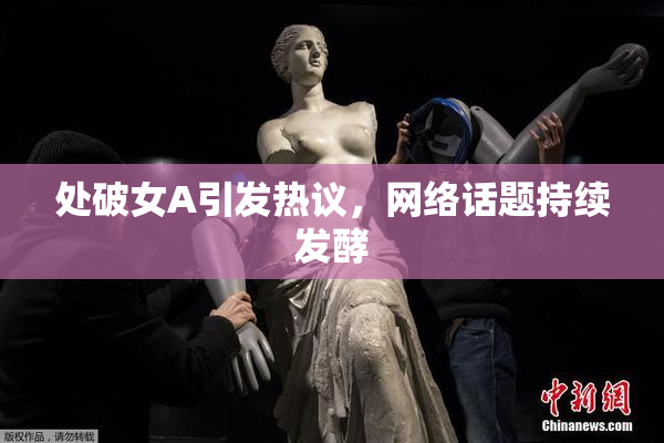 处破女A引发热议，网络话题持续发酵