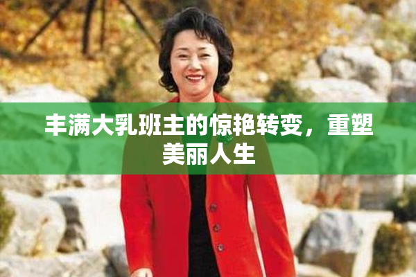 丰满大乳班主的惊艳转变，重塑美丽人生