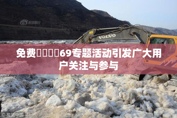 免费❌‌❌‌69专题活动引发广大用户关注与参与
