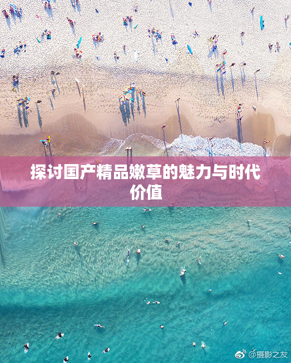 探讨国产精品嫩草的魅力与时代价值