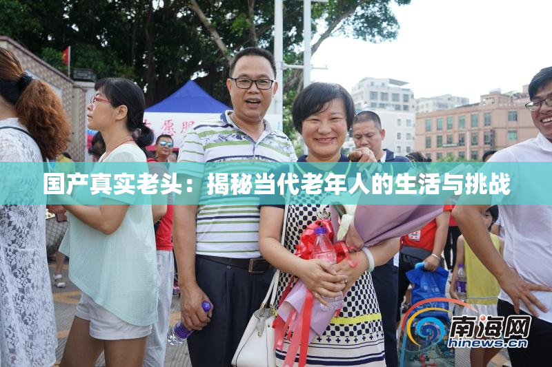 国产真实老头：揭秘当代老年人的生活与挑战