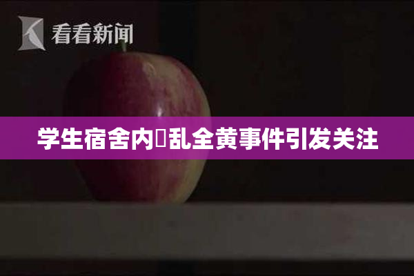 学生宿舍内婬乱全黄事件引发关注