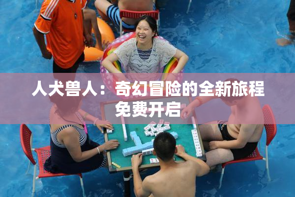人犬兽人：奇幻冒险的全新旅程免费开启